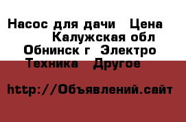 Насос для дачи › Цена ­ 3 000 - Калужская обл., Обнинск г. Электро-Техника » Другое   